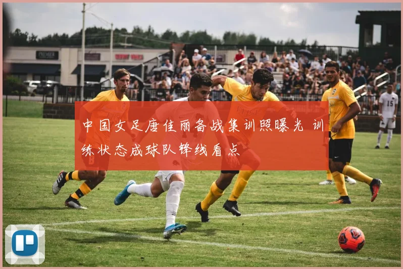 中国女足唐佳丽备战集训照曝光 训练状态成球队锋线看点