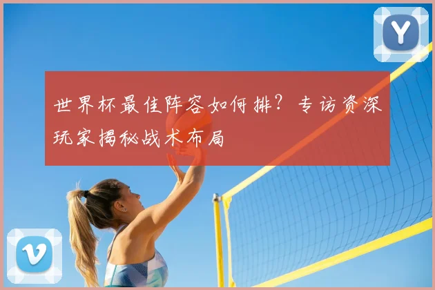 世界杯最佳阵容如何排？专访资深玩家揭秘战术布局