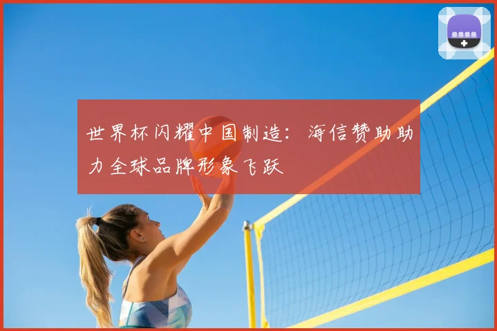 世界杯闪耀中国制造:海信赞助助力全球品牌形象飞跃