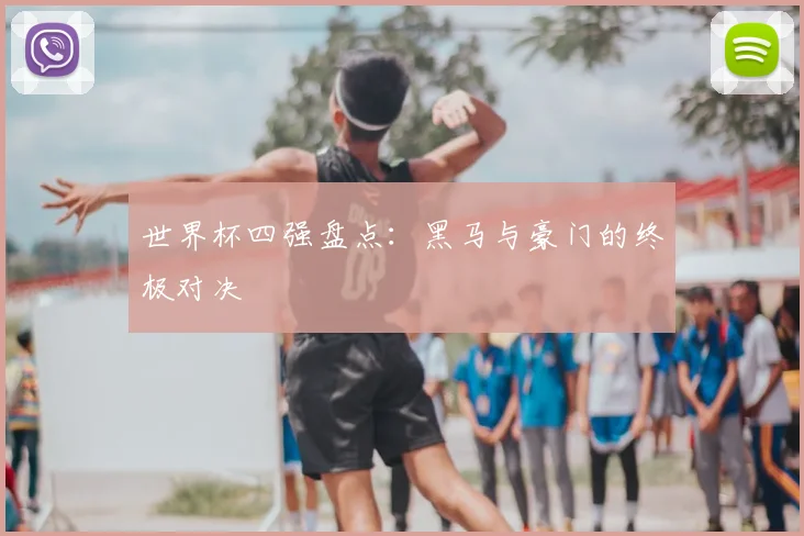 世界杯四强盘点:黑马与豪门的终极对决
