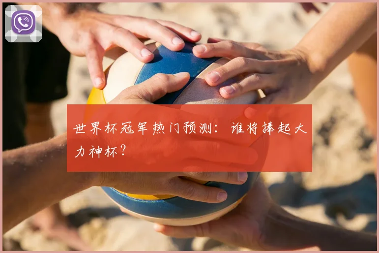 世界杯冠军热门预测:谁将捧起大力神杯?