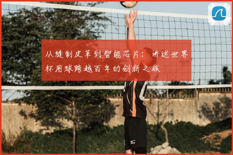 从缝制皮革到智能芯片：讲述世界杯用球跨越百年的创新之旅