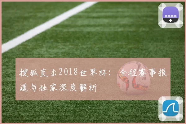 搜狐直击2018世界杯:全程赛事报道与独家深度解析