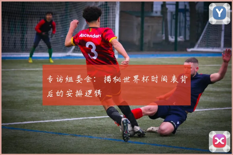 专访组委会:揭秘世界杯时间表背后的安排逻辑