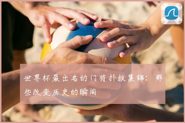 世界杯最出名的门将扑救集锦：那些改变历史的瞬间