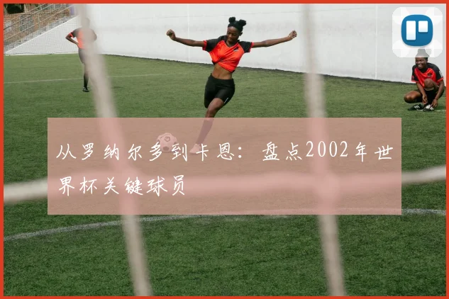 从罗纳尔多到卡恩：盘点2002年世界杯关键球员
