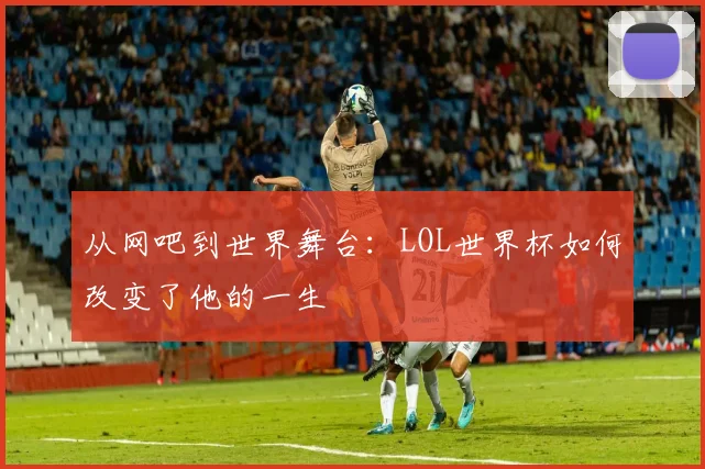 从网吧到世界舞台：LOL世界杯如何改变了他的一生