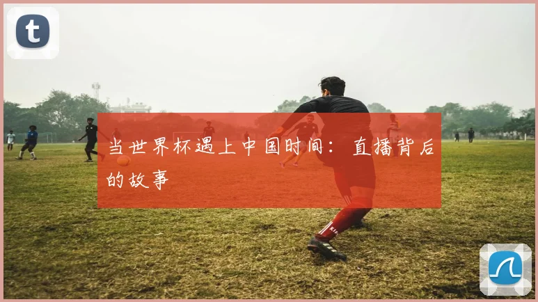 当世界杯遇上中国时间：直播背后的故事