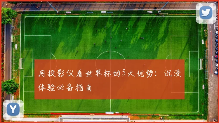 用投影仪看世界杯的5大优势：沉浸体验必备指南