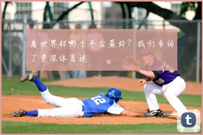看世界杯哪个平台最好?我们专访了资深体育迷