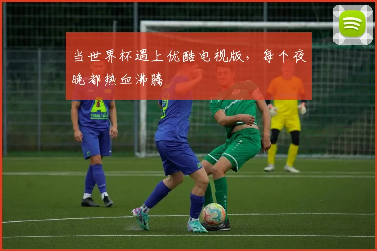 当世界杯遇上优酷电视版，每个夜晚都热血沸腾