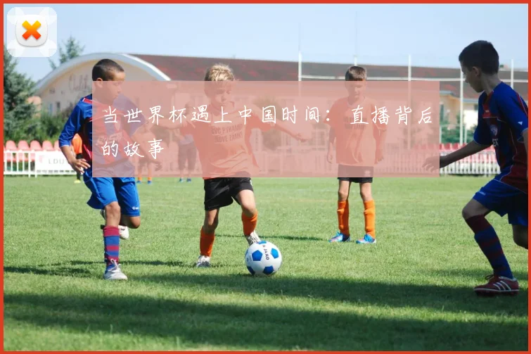 当世界杯遇上中国时间：直播背后的故事