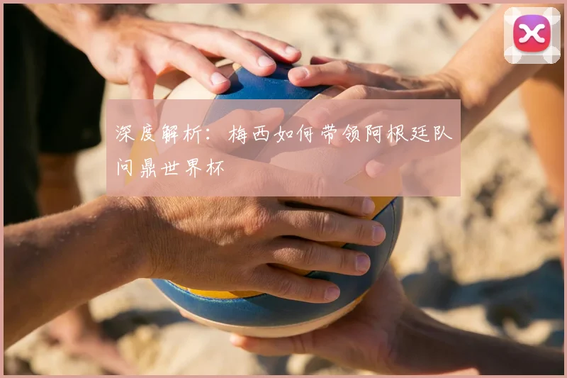 深度解析:梅西如何带领阿根廷队问鼎世界杯