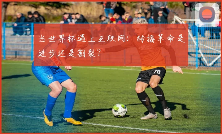 当世界杯遇上互联网：转播革命是进步还是割裂？