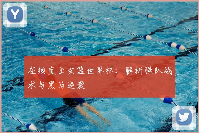 在线直击女篮世界杯:解析强队战术与黑马逆袭