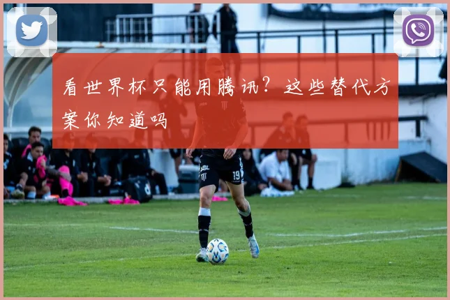 看世界杯只能用腾讯?这些替代方案你知道吗