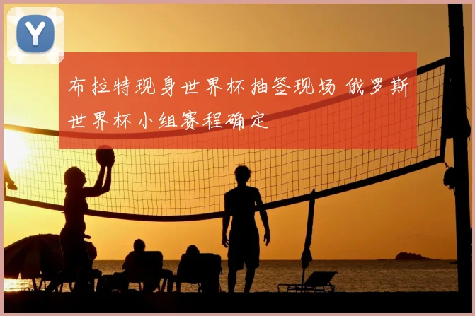 布拉特现身世界杯抽签现场 俄罗斯世界杯小组赛程确定