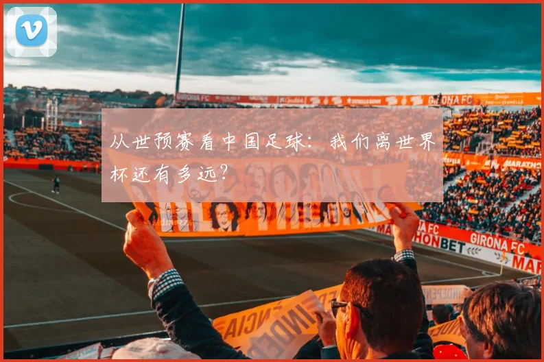 从世预赛看中国足球:我们离世界杯还有多远?