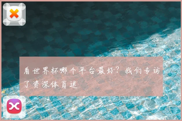 看世界杯哪个平台最好?我们专访了资深体育迷