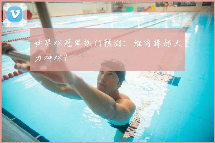 世界杯冠军热门预测:谁将捧起大力神杯?