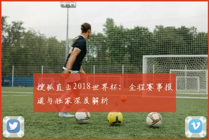 搜狐直击2018世界杯:全程赛事报道与独家深度解析