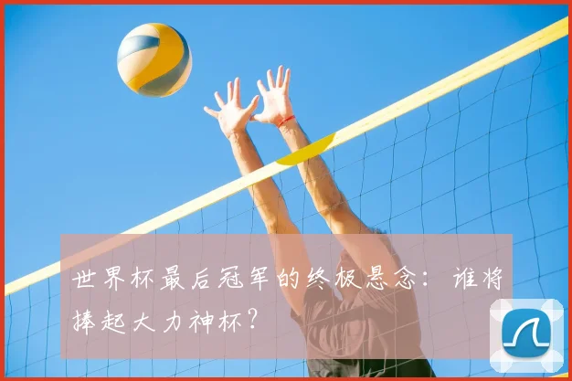 世界杯最后冠军的终极悬念：谁将捧起大力神杯？