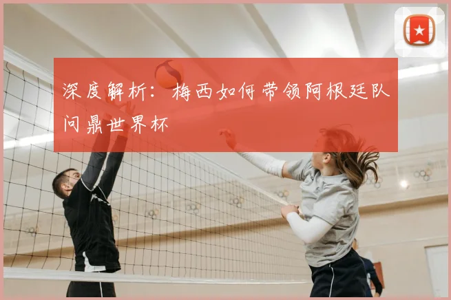 深度解析:梅西如何带领阿根廷队问鼎世界杯