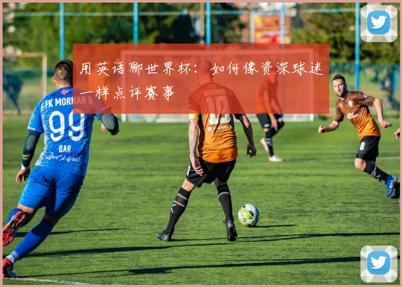 用英语聊世界杯：如何像资深球迷一样点评赛事